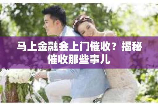 马上金融会上门催收？揭秘催收那些事儿