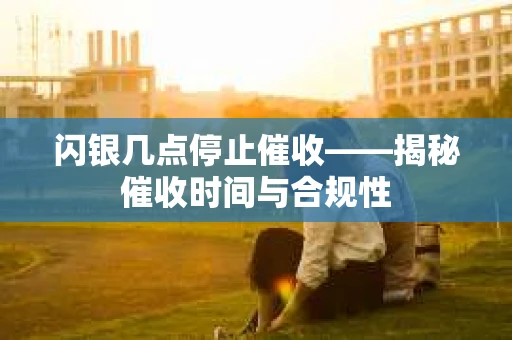 闪银几点停止催收——揭秘催收时间与合规性