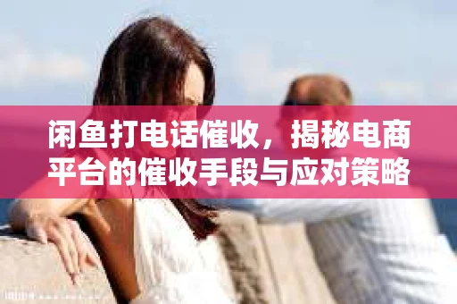 闲鱼打电话催收，揭秘电商平台的催收手段与应对策略