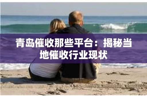 青岛催收那些平台：揭秘当地催收行业现状