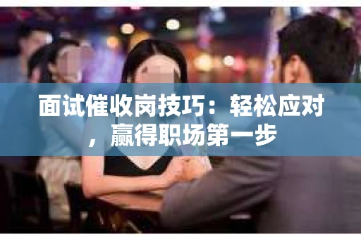 面试催收岗技巧：轻松应对，赢得职场第一步
