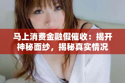 马上消费金融假催收：揭开神秘面纱，揭秘真实情况