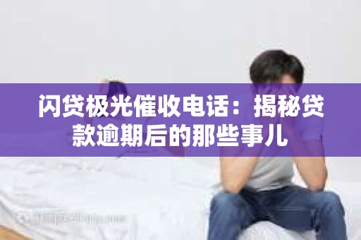 闪贷极光催收电话：揭秘贷款逾期后的那些事儿