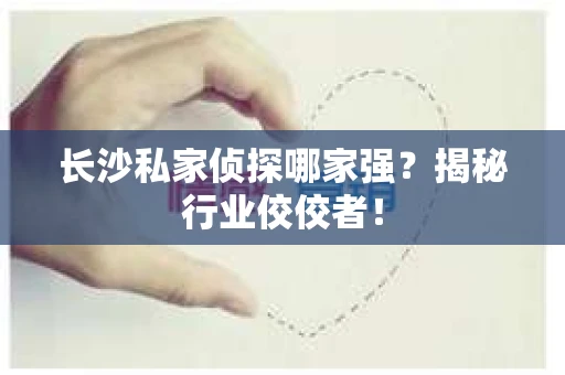 长沙私家侦探哪家强？揭秘行业佼佼者！