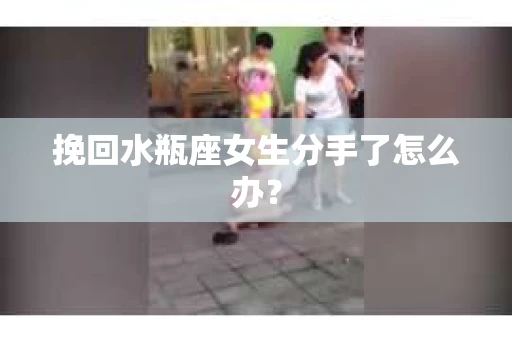 挽回水瓶座女生分手了怎么办？