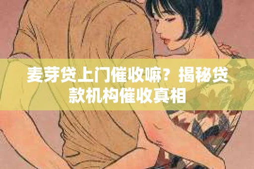 麦芽贷上门催收嘛？揭秘贷款机构催收真相