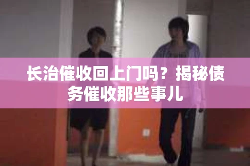 长治催收回上门吗？揭秘债务催收那些事儿