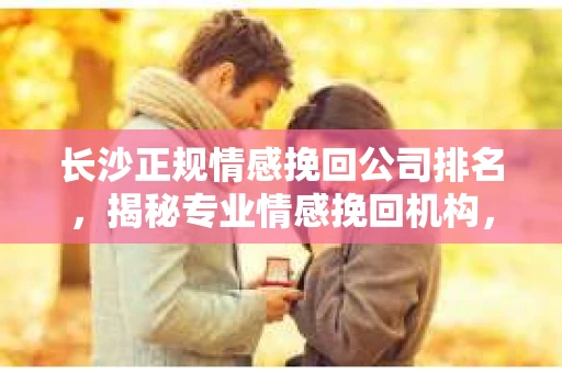 长沙正规情感挽回公司排名，揭秘专业情感挽回机构，助你重拾幸福