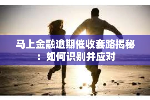 马上金融逾期催收套路揭秘：如何识别并应对