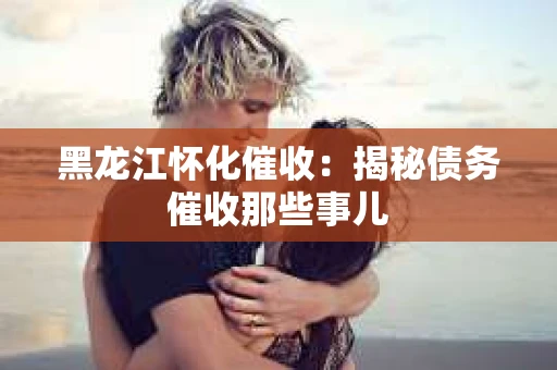 黑龙江怀化催收：揭秘债务催收那些事儿