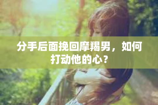 分手后面挽回摩羯男，如何打动他的心？