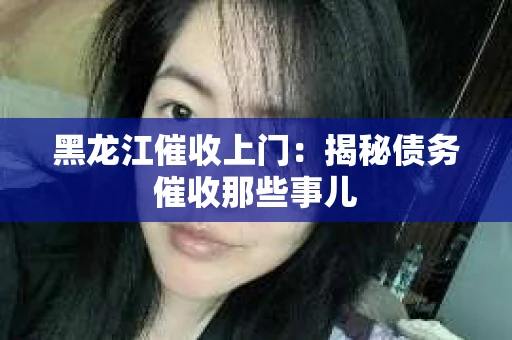 黑龙江催收上门：揭秘债务催收那些事儿