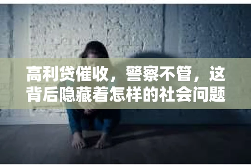 高利贷催收，警察不管，这背后隐藏着怎样的社会问题？今天，我们就来聊聊这个话题。