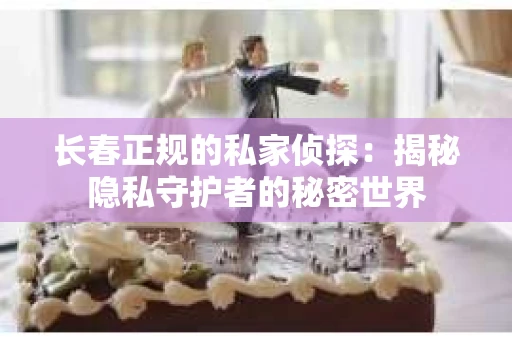 长春正规的私家侦探：揭秘隐私守护者的秘密世界