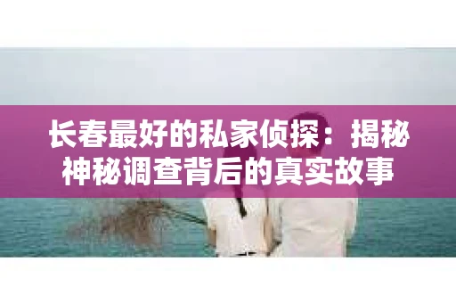 长春最好的私家侦探：揭秘神秘调查背后的真实故事