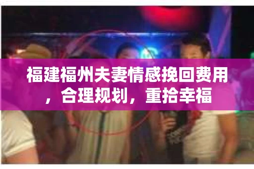 福建福州夫妻情感挽回费用，合理规划，重拾幸福