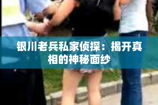 银川老兵私家侦探：揭开真相的神秘面纱