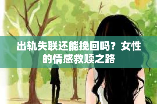 出轨失联还能挽回吗？女性的情感救赎之路
