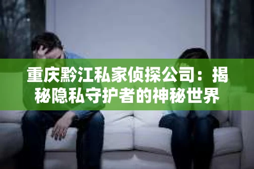 重庆黔江私家侦探公司：揭秘隐私守护者的神秘世界