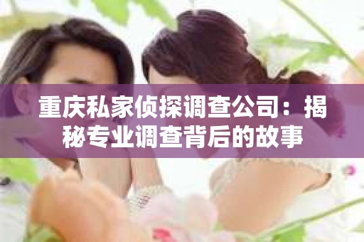 重庆私家侦探调查公司：揭秘专业调查背后的故事
