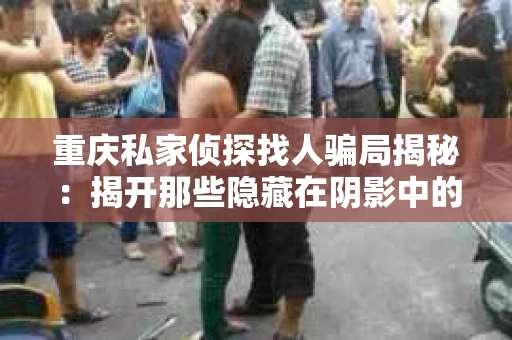 重庆私家侦探找人骗局揭秘：揭开那些隐藏在阴影中的秘密