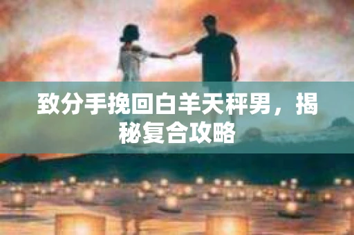 致分手挽回白羊天秤男，揭秘复合攻略