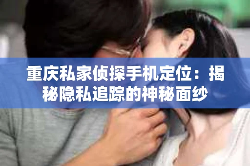 重庆私家侦探手机定位：揭秘隐私追踪的神秘面纱