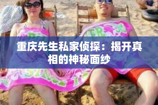 重庆先生私家侦探：揭开真相的神秘面纱