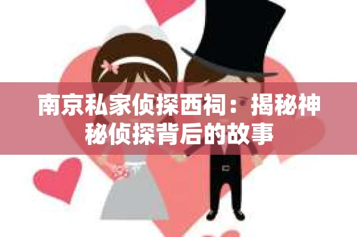 南京私家侦探西祠：揭秘神秘侦探背后的故事