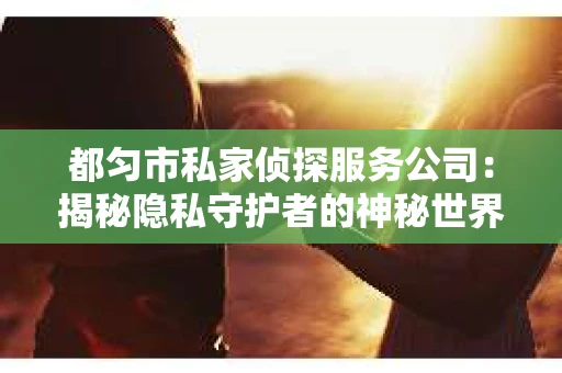 都匀市私家侦探服务公司：揭秘隐私守护者的神秘世界