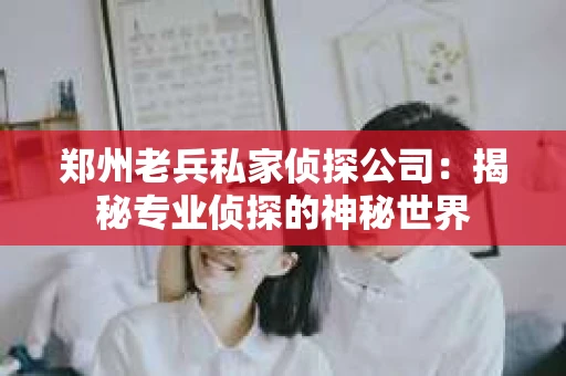 郑州老兵私家侦探公司：揭秘专业侦探的神秘世界