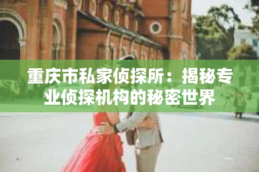 重庆市私家侦探所：揭秘专业侦探机构的秘密世界