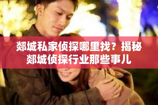 郯城私家侦探哪里找？揭秘郯城侦探行业那些事儿