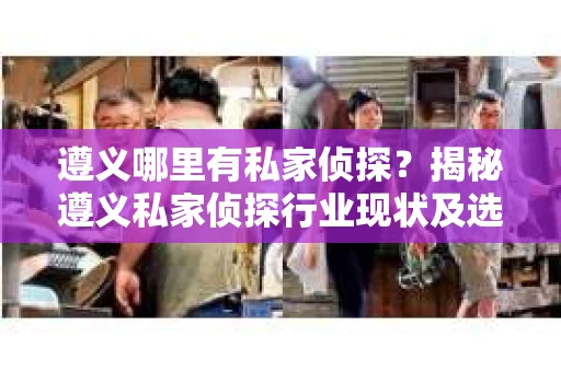 遵义哪里有私家侦探？揭秘遵义私家侦探行业现状及选择指南