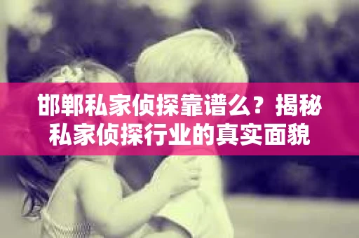 邯郸私家侦探靠谱么？揭秘私家侦探行业的真实面貌