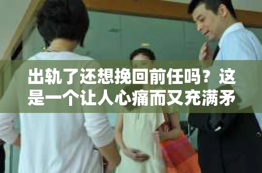 出轨了还想挽回前任吗？这是一个让人心痛而又充满矛盾的问题。在这个问题上，我作为一个律师，想和大家分享一些我的看法和经验。