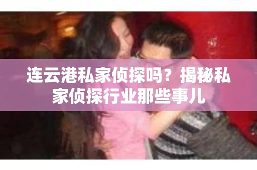 连云港私家侦探吗？揭秘私家侦探行业那些事儿