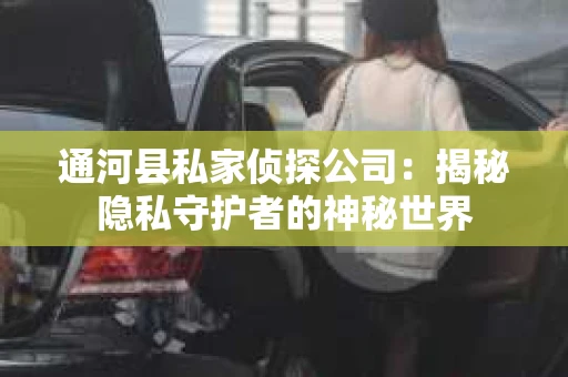 通河县私家侦探公司：揭秘隐私守护者的神秘世界