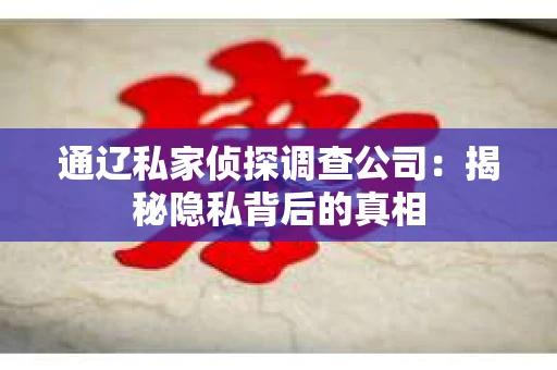 通辽私家侦探调查公司：揭秘隐私背后的真相
