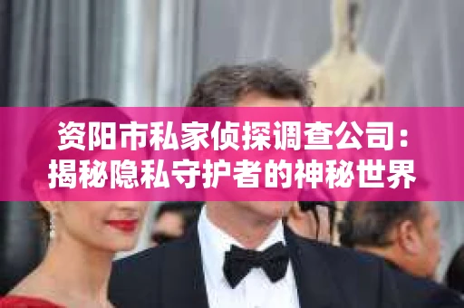 资阳市私家侦探调查公司：揭秘隐私守护者的神秘世界