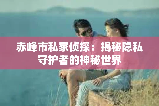 赤峰市私家侦探：揭秘隐私守护者的神秘世界