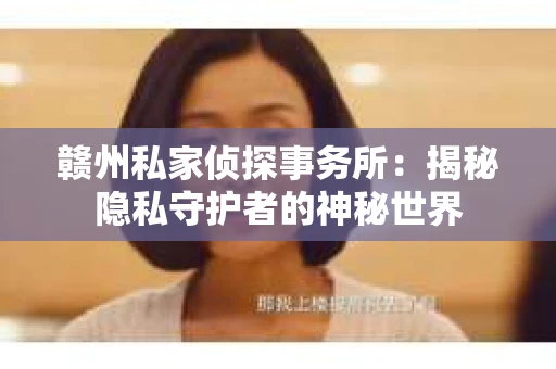 赣州私家侦探事务所：揭秘隐私守护者的神秘世界