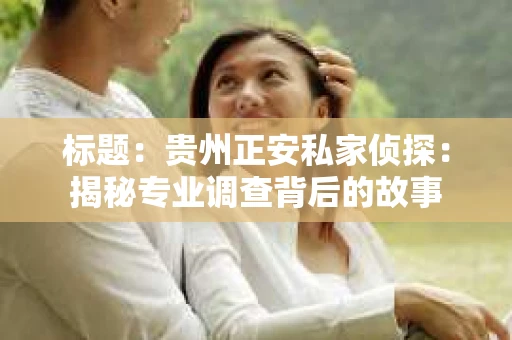 标题：贵州正安私家侦探：揭秘专业调查背后的故事
