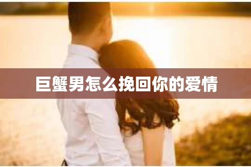 巨蟹男怎么挽回你的爱情