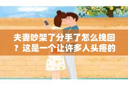 夫妻吵架了分手了怎么挽回？这是一个让许多人头疼的问题。当夫妻关系出现问题时，如何挽回爱情，重建信任，是许多人关注的焦点。本文将为您提供一些建议，帮助您走出困境，挽回爱情