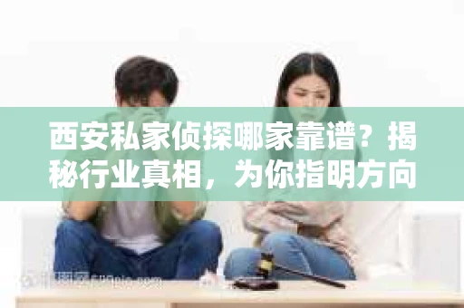 西安私家侦探哪家靠谱？揭秘行业真相，为你指明方向