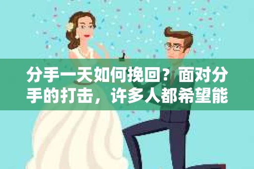分手一天如何挽回？面对分手的打击，许多人都希望能尽快挽回这段感情。然而，在挽回感情的过程中，我们需要注意许多细节。本文将为您详细解析分手一天如何挽回，助您成功挽回爱情