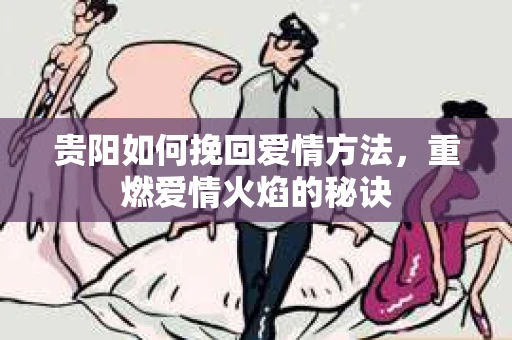 贵阳如何挽回爱情方法，重燃爱情火焰的秘诀