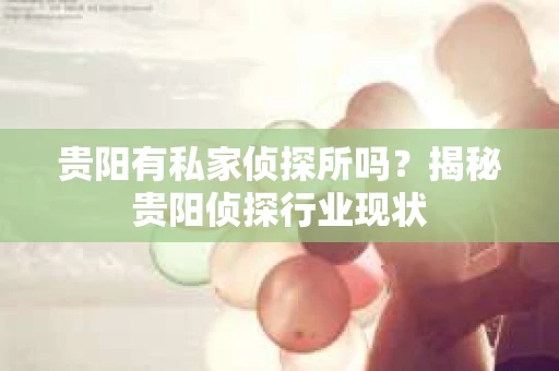 贵阳有私家侦探所吗？揭秘贵阳侦探行业现状