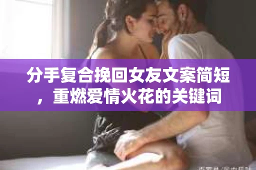 分手复合挽回女友文案简短，重燃爱情火花的关键词